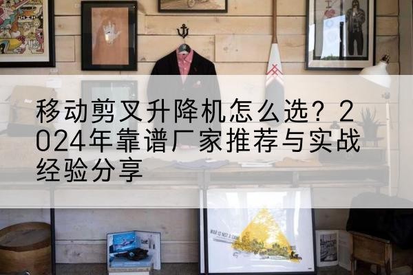 渠县升降平台厂家推荐-移动剪叉升降机怎么选?2024年靠谱厂家推荐与实战经验分享
