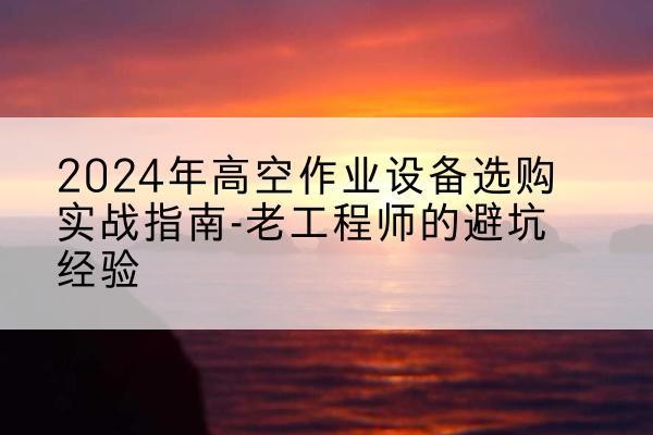 渠县高空作业升降机厂家推荐-2024年高空作业设备选购实战指南-老工程师的避坑经验