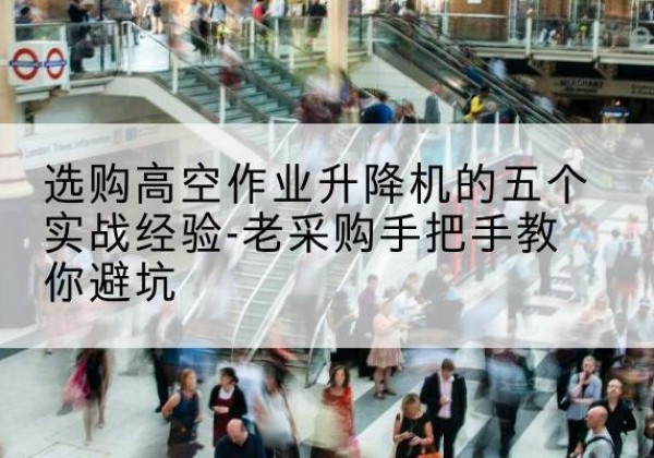 渠县高空作业升降机厂家-选购高空作业升降机的五个实战经验-老采购手把手教你避坑