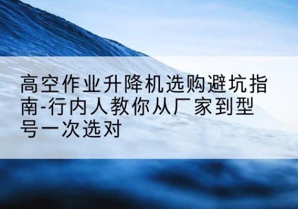 渠县升降平台厂家-高空作业升降机选购避坑指南-行内人教你从厂家到型号一次选对