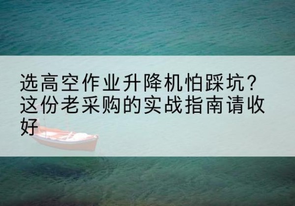 渠县高空作业升降机厂家推荐-选高空作业升降机怕踩坑？这份老采购的实战指南请收好