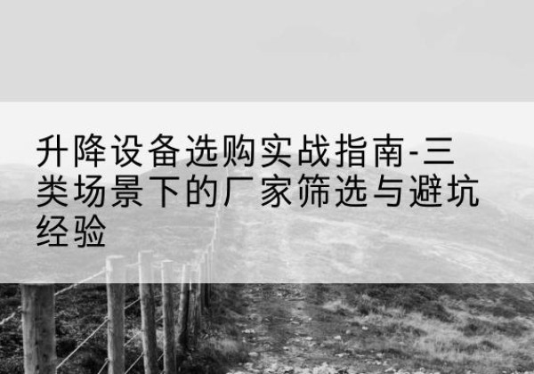 渠县移动式升降机厂家推荐-升降设备选购实战指南-三类场景下的厂家筛选与避坑经验