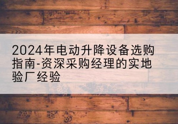 渠县电动剪叉升降平台厂家-2024年电动升降设备选购指南-资深采购经理的实地验厂经验