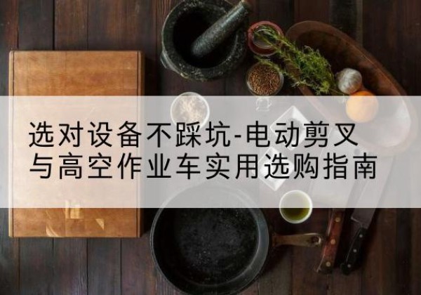 渠县电动剪叉升降平台怎么选-选对设备不踩坑-电动剪叉与高空作业车实用选购指南