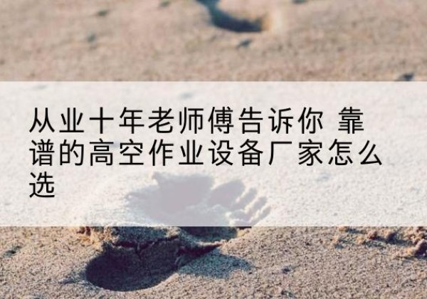 渠县高空作业升降机厂家推荐-从业十年老师傅告诉你 靠谱的高空作业设备厂家怎么选