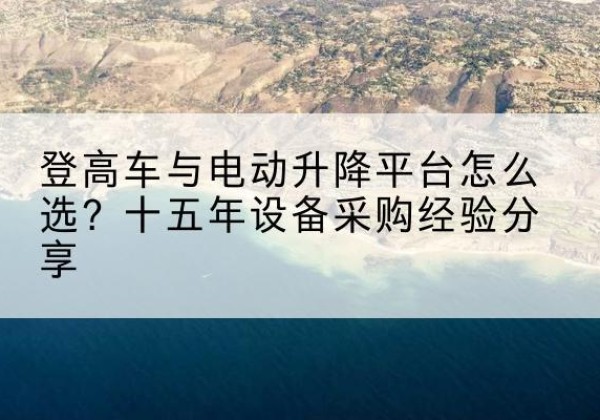 渠县登高车厂家厂家-登高车与电动升降平台怎么选？十五年设备采购经验分享