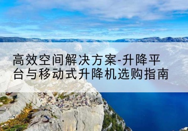 渠县升降平台厂家-*空间解决方案-升降平台与移动式升降机选购指南