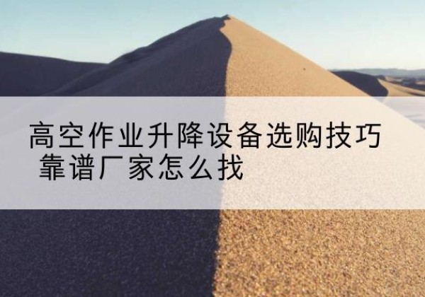 渠县电动升降平台厂家推荐-高空作业升降设备选购技巧 靠谱厂家怎么找