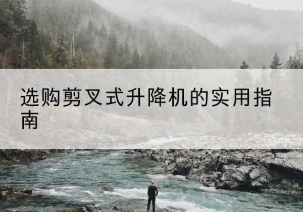 渠县剪叉式升降机怎么选-选购剪叉式升降机的实用指南