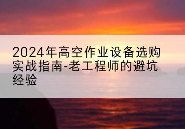 渠县高空作业升降机厂家推荐-2024年高空作业设备选购实战指南-老工程师的避坑经验
