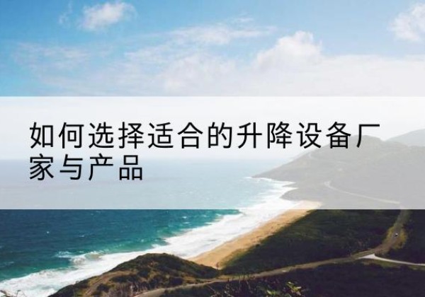渠县电动升降平台厂家-如何选择适合的升降设备厂家与产品